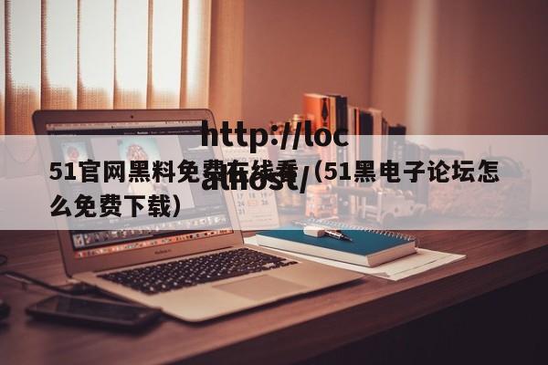 51官网黑料免费在线看（51黑电子论坛怎么免费下载）